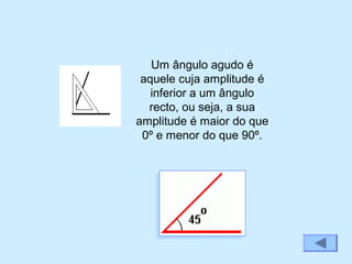 Um ângulo agudo é
aquele cuja amplitude é
inferior a um ângulo
recto, ou seja, a sua
amplitude é maior do que
0º e menor do que 90º.
 