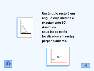 Um ângulo recto é um
ângulo cuja medida é
exactamente 90º.
Assim os
seus lados estão
localizados em rectas
perpendiculares.
 