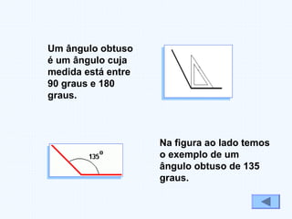 Na figura ao lado temos
o exemplo de um
ângulo obtuso de 135
graus.
Um ângulo obtuso
é um ângulo cuja
medida está entre
90 graus e 180
graus.
 