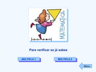 Para verificar se já sabes
MÚLTIPLA 1MÚLTIPLA 1 MÚLTIPLA 2MÚLTIPLA 2
Menu
 