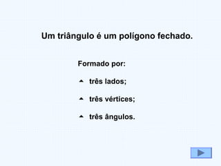 Formado por:
 três lados;
 três vértices;
 três ângulos.
Um triângulo é um polígono fechado.
 