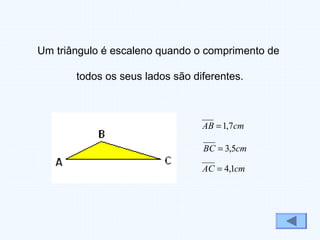 Um triângulo é escaleno quando o comprimento de
todos os seus lados são diferentes.
cmAB 7,1=
cmBC 5,3=
cmAC 1,4=
 
