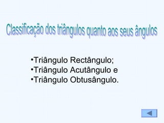 •Triângulo Rectângulo;
•Triângulo Acutângulo e
•Triângulo Obtusângulo.
 