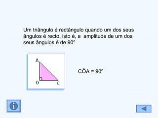 CÔA = 90º
Um triângulo é rectângulo quando um dos seus
ângulos é recto, isto é, a amplitude de um dos
seus ângulos é de 90º
 