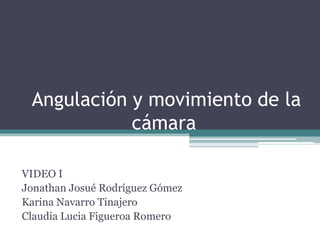 Angulación y movimiento de la
            cámara

VIDEO I
Jonathan Josué Rodríguez Gómez
Karina Navarro Tinajero
Claudia Lucia Figueroa Romero
 