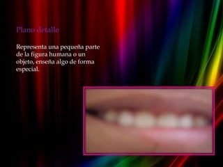 Plano detalle

Representa una pequeña parte
de la figura humana o un
objeto, enseña algo de forma
especial.
 