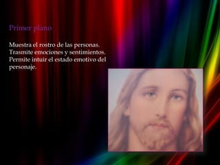 Primer plano

Muestra el rostro de las personas.
Trasmite emociones y sentimientos.
Permite intuir el estado emotivo del
personaje.
 