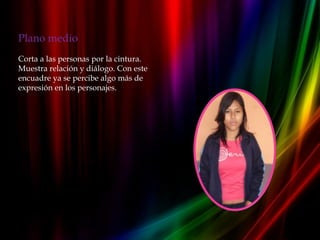 Plano medio
Corta a las personas por la cintura.
Muestra relación y diálogo. Con este
encuadre ya se percibe algo más de
expresión en los personajes.
 