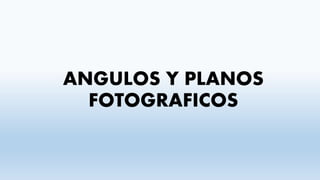 ANGULOS Y PLANOS
FOTOGRAFICOS
 