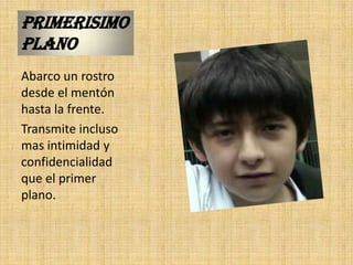 PRIMERISIMO
PLANO
Abarco un rostro
desde el mentón
hasta la frente.
Transmite incluso
mas intimidad y
confidencialidad
que el primer
plano.
 