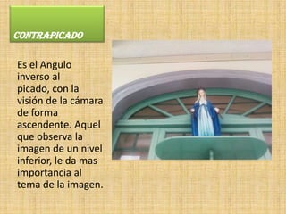 CONTRAPICADO

Es el Angulo
inverso al
picado, con la
visión de la cámara
de forma
ascendente. Aquel
que observa la
imagen de un nivel
inferior, le da mas
importancia al
tema de la imagen.
 