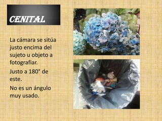 CENITAL

La cámara se sitúa
justo encima del
sujeto u objeto a
fotografiar.
Justo a 180° de
este.
No es un ángulo
muy usado.
 