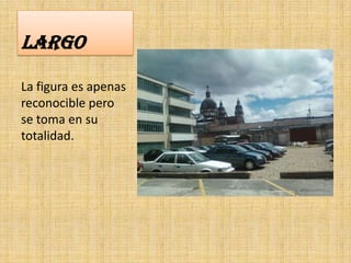 LARGO

La figura es apenas
reconocible pero
se toma en su
totalidad.
 