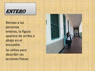 ENTERO
Retrata a las
personas
enteras, la figura
aparece de arriba a
abajo en el
encuadre.
Se utiliza para
describir las
acciones fisicas
 