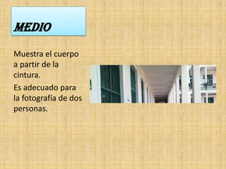 MEDIO
Muestra el cuerpo
a partir de la
cintura.
Es adecuado para
la fotografía de dos
personas.
 