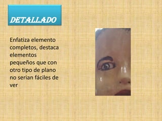 DETALLADO

Enfatiza elemento
completos, destaca
elementos
pequeños que con
otro tipo de plano
no serian fáciles de
ver
 
