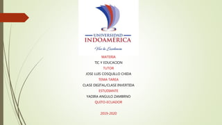 MATERIA
TIC Y EDUCACION
TUTOR
JOSE LUIS COSQUILLO CHIDA
TEMA TAREA
CLASE DIGITAL/CLASE INVERTIDA
ESTUDIANTE
YADIRA ANGULO ZAMBRNO
QUITO-ECUADOR
2019-2020
 