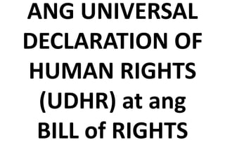 ANG UNIVERSAL
DECLARATION OF
HUMAN RIGHTS
(UDHR) at ang
BILL of RIGHTS
 