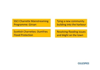 SSCI Charrette Mainstreaming 
Programme: Girvan
Tying a new community 
building into the harbour
Resolving flooding issues 
and blight on the town
Scottish Charrettes: Dumfries 
Flood Protection
 