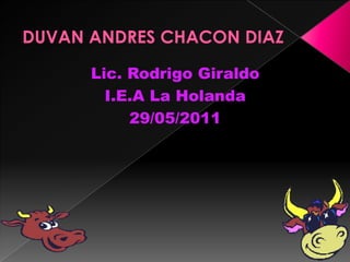 DUVAN ANDRES CHACON DIAZ Lic. Rodrigo Giraldo  I.E.A La Holanda 29/05/2011 
