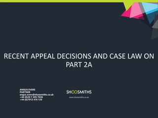 RECENT APPEAL DECISIONS AND CASE LAW ON
PART 2A
ANGUS EVERS
PARTNER
angus.evers@shoosmiths.co.uk
+44 (0)20 7 205 7038
+44 (0)7912 476 129
www.shoosmiths.co.uk
 