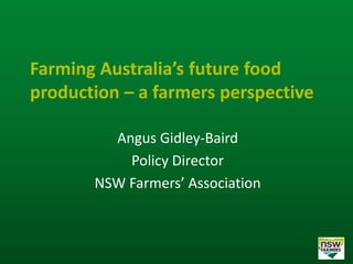 Farming Australia’s future food
production – a farmers perspective
Angus Gidley-Baird
Policy Director
NSW Farmers’ Association
 