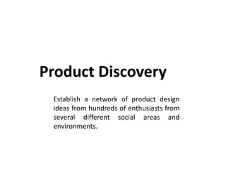 Product Discovery Establish a network of product design ideas from hundreds of enthusiasts from several different social areas and environments.  