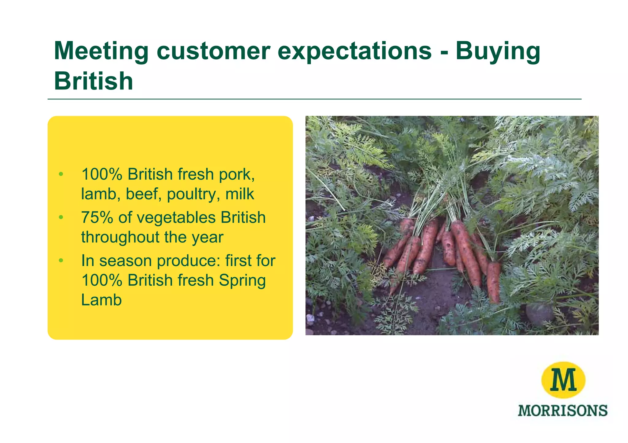 Meeting customer expectations - Buying
British


•   100% British fresh pork,
    lamb, beef, poultry, milk
•   75% of vegetables British
    throughout the year
•   In season produce: first for
    100% British fresh Spring
    Lamb
 