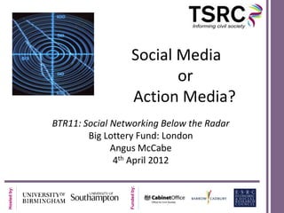 Social Media
                                      or
                               Action Media?
             BTR11: Social Networking Below the Radar
                     Big Lottery Fund: London
                           Angus McCabe
                           4th April 2012
                              Funded by:
Hosted by:
 