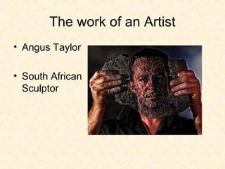 The work of an Artist
• Angus Taylor

• South African
  Sculptor
 