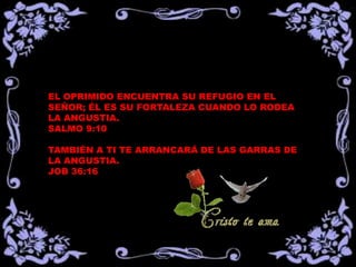 EL OPRIMIDO ENCUENTRA SU REFUGIO EN EL
SEÑOR; ÉL ES SU FORTALEZA CUANDO LO RODEA
LA ANGUSTIA.
SALMO 9:10

TAMBIÉN A TI TE ARRANCARÁ DE LAS GARRAS DE
LA ANGUSTIA.
JOB 36:16
 