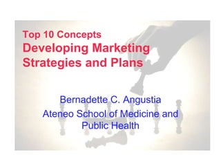 Top 10 ConceptsDeveloping Marketing Strategies and Plans Bernadette C. Angustia Ateneo School of Medicine and Public Health 