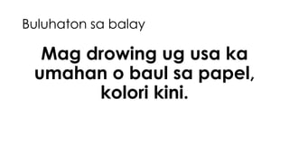 Buluhaton sa balay 
Mag drowing ug usa ka 
umahan o baul sa papel, 
kolori kini. 
