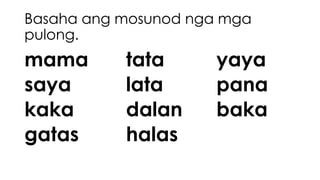 Basaha ang mosunod nga mga 
pulong. 
mama tata yaya 
saya lata pana 
kaka dalan baka 
gatas halas 
 