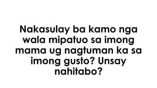 Nakasulay ba kamo nga 
wala mipatuo sa imong 
mama ug nagtuman ka sa 
imong gusto? Unsay 
nahitabo? 
 