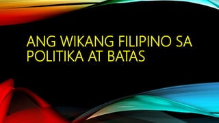 ANG WIKANG FILIPINO SA
POLITIKA AT BATAS
 