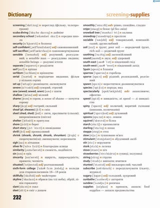 232
Dictionary screening-supplies
screening [`skri:n8] n перегляд (фільму, телепро-
грами)
scuba diving [`sku:b3 dav8] n дайвінг
secondary school [`sek3nd3ri sku:l] n середня шко-
ла
security [s`kj3rti] n безпека
self-confident [~self`k5nfd3nt] adj самовпевнений
self-sacrifice [~self`s0krfas] n самопожертвування
sensible [`sens3b3l] adj розумний; розсудли-
вий; a sensible man — розсудлива людина;
sensible beings — розумні істоти
separate [`sep3ret] v розділяти
serf [s-:f] n кріпак
serfdom [`s-:fd3m] n кріпацтво
serial [`s3ri3l] n періодичне видання; фільм
у кількох серіях
set up [`set2p] v розміщати; засновувати
severe [s'v3(r)] adj суворий, строгий
sew (sewed; sewed, sewn) [s3] v шити
shallow [`60l3] adj мілкий
shame [6em] n сором; a sense of shame — почуття
сорому
sharp [6%:p] adj гострий; сильний
sheaf (pl. sheaves) [6i:f] n сніп
shed (shed, shed) [6ed] v лити, проливати (сльози);
випромінювати (світло)
shelter [`6elt3(r)] n притулок
shore [61:(r)] n берег
short story [~61:t `st1:ri] n оповідання
shrill [6rl] adj пронизливий
shrink (shrank, shrunk; shrunk, shrunken) [6r8k] v
скорочувати(ся); зменшувати; пересихати
sigh [sa] n зітхання
silver fir [`slv3 f-:(r)] n благородна ялиця
similarity [~sm3`l0r3ti] n схожість, подібність
sin [sn] n гріх
sincerity [sn`ser3ti] n щирість, щиросердність;
прямота; чесність
situated [`st6etd] adj розташований
sixth-form college [`sks7 f1:m ~k5ld4] n коледж
для старшокласників 16—18 років
skillfully [`sklfli] adv майстерно
skyline [`skalan] n обриси (на тлі неба), обрій; лі-
нія горизонту
slant [sl%:nt] n схил
sleet [sli:t] n сніг з дощем
smoothly [`smu:9li] adv рівно, спокійно, гладко
snipe [snap] n бекас (pl без змін)
snowball tree [`sn3b1:l tri:] n калина
snowdrop [`sn3dr5p] n пролісок
sociable [`s363bl] adj товариський, компаній-
ський; дружелюбний
soil [s1l] n ґрунт; poor soil — неродючий ґрунт,
rich soil — родючий ґрунт
soothing [`su:98] adj заспокійливий
sound [sand] n звук; adj здоровий
south-east [~sa7 `i:st] n південний схід
south-west [~sa7 `west] n південний захід
Spain [spen] n Іспанія
sparrow [`sp0r3] n горобець
sparse [sp%:s] adj рідкий; розкиданий, розсія-
ний
spawn [sp1:n] v нереститися; розмножуватися
species [`spi:6i:z] n порода; вид
spectacularly [spek`t0kjl3li] adv захоплююче;
ефектно
speed [spi:d] n швидкість; at speed — зі швидкі-
стю
spiny [`spani] adj колючий; вкритий голками
(шипами, колючками)
spiritual [`sprt63l] adj духовний
spoons [spu:nz] n муз. ложки
squirrel [`skwr3l] n білка
starch [st%:t6] v крохмалити
starling [`st%:l8] n шпак
steppe [step] n степ
stew [stju:] n тушковане м’ясо
stimulant [`stmjl3nt] n збудливий засіб
stir [st-:] v ворушити
stork [st1:k] n лелека
stove [st3v] n піч
strawberries [`str1:b(3)rz] n суниці; полуниці
string [str8] n струна
study [`st2d] v вивчати; вчитися
stunted [`st2ntd] adj низькорослий; чахлий
subscribe [s3b'skrab] v передплачувати (газету,
журнал)
sugary [`6g3r] adj солодкий, цукровий
sunbathe [`s2nbe9] v загоряти
sundew [`s2ndju:] n росичка
supplies [s3`plaz] n припаси, запаси; food
supplies — запаси продовольства
 