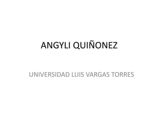 ANGYLI QUIÑONEZ
UNIVERSIDAD LUIS VARGAS TORRES
 