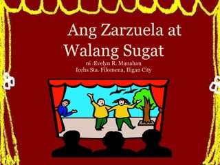 Ang Zarzuela at
Walang Sugat
ni :Evelyn R. Manahan
Icehs Sta. Filomena, Iligan City
 