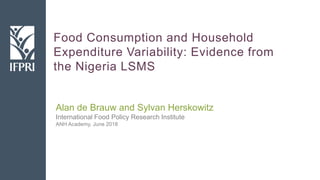 Food Consumption and Household
Expenditure Variability: Evidence from
the Nigeria LSMS
Alan de Brauw and Sylvan Herskowitz
International Food Policy Research Institute
ANH Academy, June 2018
 