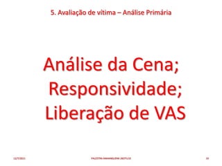 5. Avaliação de vítima – Análise Primária




            Análise da Cena;
            Responsividade;
            Liberação de VAS
12/7/2011                PALESTRA ANHANGUERA 26OTU10    10
 