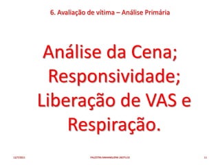 6. Avaliação de vítima – Análise Primária




             Análise da Cena;
             Responsividade;
            Liberação de VAS e
                Respiração.
12/7/2011                 PALESTRA ANHANGUERA 26OTU10    11
 