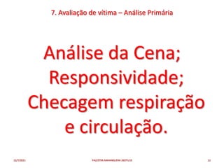 7. Avaliação de vítima – Análise Primária




             Análise da Cena;
              Responsividade;
            Checagem respiração
                e circulação.
12/7/2011                  PALESTRA ANHANGUERA 26OTU10    12
 