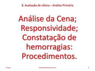 8. Avaliação de vítima – Análise Primária



            Análise da Cena;
            Responsividade;
             Constatação de
              hemorragias:
             Procedimentos.
12/7/2011                PALESTRA ANHANGUERA 26OTU10    13
 