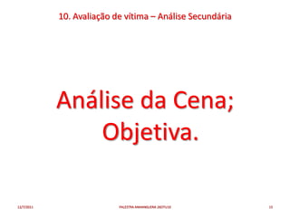 10. Avaliação de vítima – Análise Secundária




            Análise da Cena;
                Objetiva.

12/7/2011                  PALESTRA ANHANGUERA 26OTU10     15
 