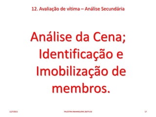 12. Avaliação de vítima – Análise Secundária




            Análise da Cena;
              Identificação e
             Imobilização de
                membros.
12/7/2011                  PALESTRA ANHANGUERA 26OTU10     17
 