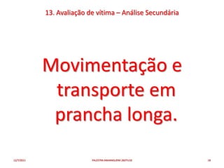 13. Avaliação de vítima – Análise Secundária




            Movimentação e
             transporte em
             prancha longa.
12/7/2011                  PALESTRA ANHANGUERA 26OTU10     18
 