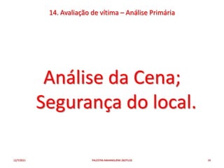 14. Avaliação de vítima – Análise Primária




             Análise da Cena;
            Segurança do local.

12/7/2011                  PALESTRA ANHANGUERA 26OTU10    19
 