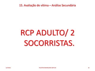 15. Avaliação de vítima – Análise Secundária




            RCP ADULTO/ 2
             SOCORRISTAS.

12/7/2011                  PALESTRA ANHANGUERA 26OTU10     20
 