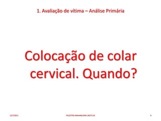1. Avaliação de vítima – Análise Primária




            Colocação de colar
             cervical. Quando?

12/7/2011                 PALESTRA ANHANGUERA 26OTU10    6
 